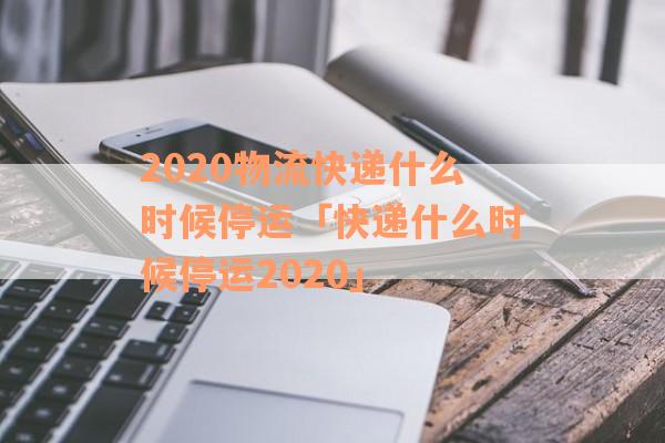 2020物流快递什么时候停运「快递什么时候停运2020」
