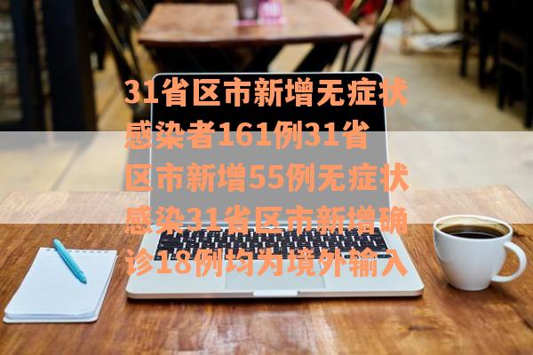 31省区市新增无症状感染者161例31省区市新增55例无症状感染31省区市新增确诊18例均为境外输入