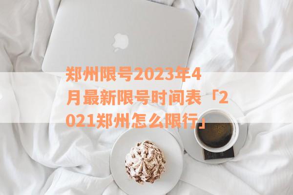 郑州限号2023年4月最新限号时间表「2021郑州怎么限行」