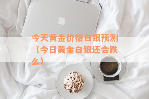 今天黄金价格白银预测（今日黄金白银还会跌么）