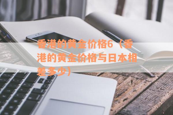 香港的黄金价格6（香港的黄金价格与日本相差多少）