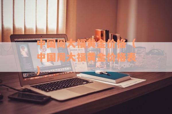 中国周大福黄金价格（中国周大福黄金价格表）