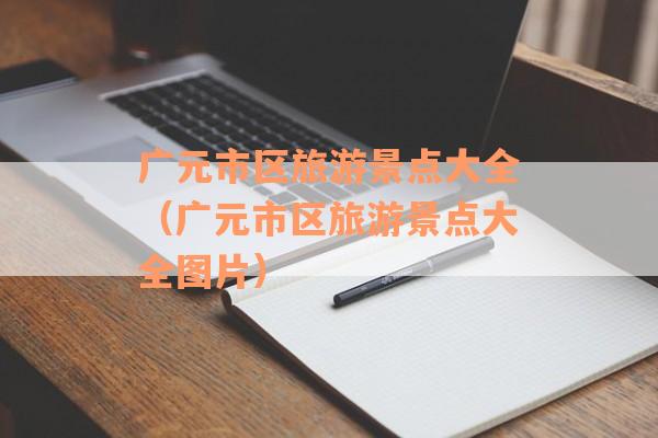 广元市区旅游景点大全（广元市区旅游景点大全图片）