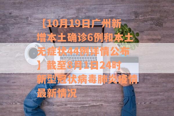 【10月19日广州新增本土确诊6例和本土无症状44例详情公布】截至8月1日24时新型冠状病毒肺炎疫情最新情况