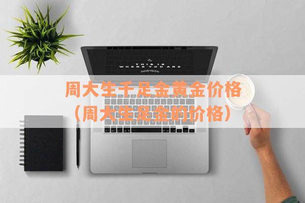 周大生千足金黄金价格（周大生足金的价格）