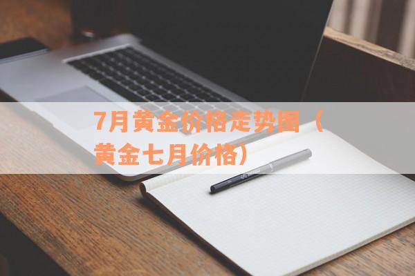 7月黄金价格走势图（黄金七月价格）