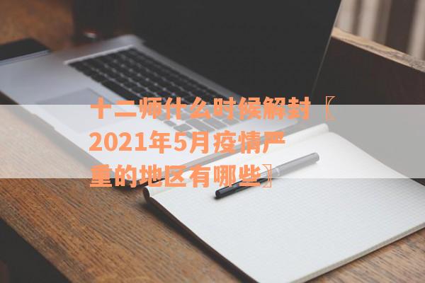 十二师什么时候解封〖2021年5月疫情严重的地区有哪些〗