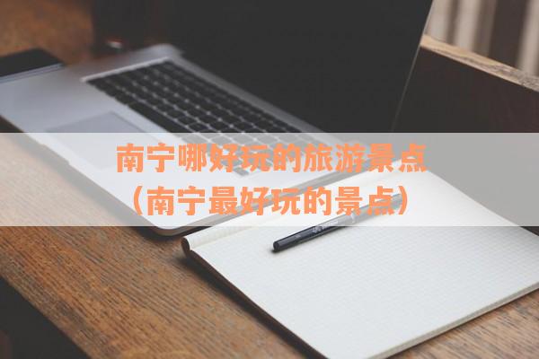 南宁哪好玩的旅游景点（南宁最好玩的景点）