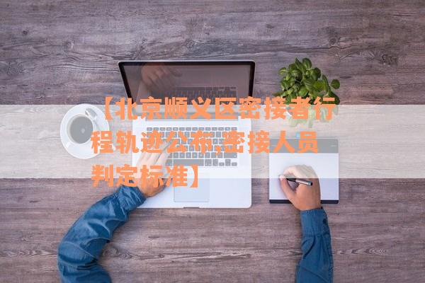 【北京顺义区密接者行程轨迹公布,密接人员判定标准】