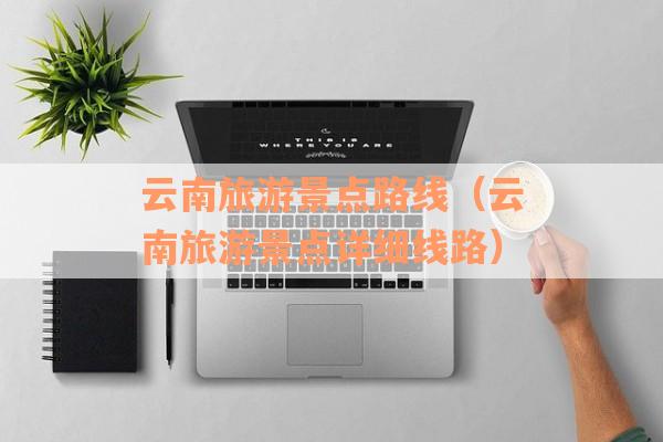 云南旅游景点路线（云南旅游景点详细线路）