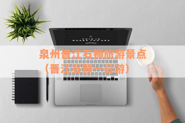 泉州晋江石狮旅游景点（晋江石狮一日游）