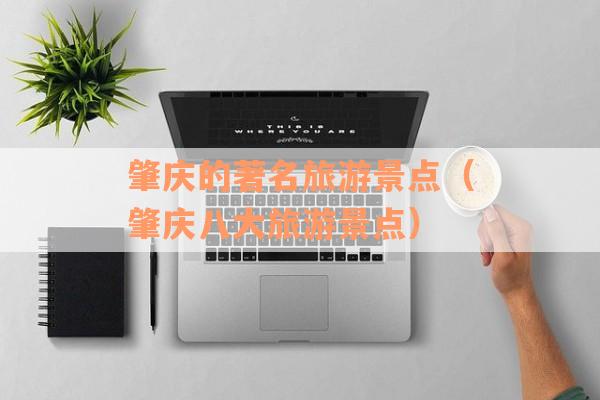 肇庆的著名旅游景点（肇庆八大旅游景点）