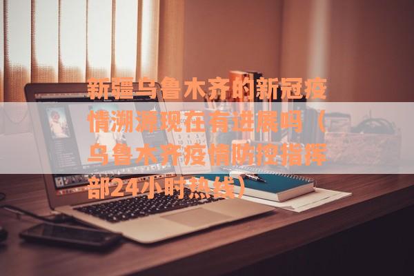 新疆乌鲁木齐的新冠疫情溯源现在有进展吗（乌鲁木齐疫情防控指挥部24小时热线）