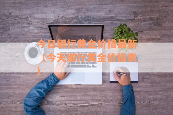 今日银行黄金价格最新（今天银行黄金价格表）