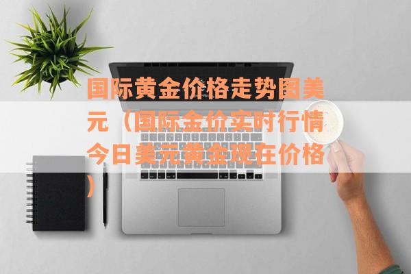 国际黄金价格走势图美元（国际金价实时行情今日美元黄金现在价格）