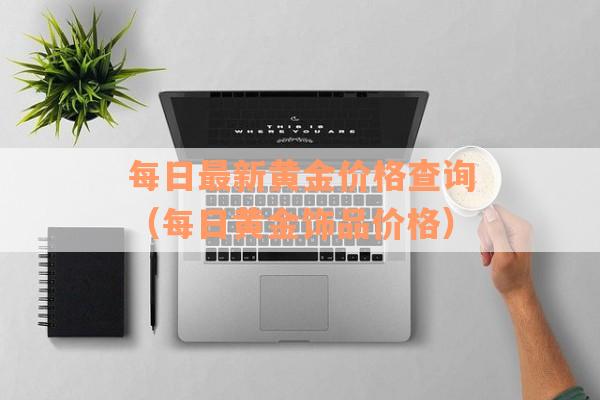 每日最新黄金价格查询（每日黄金饰品价格）
