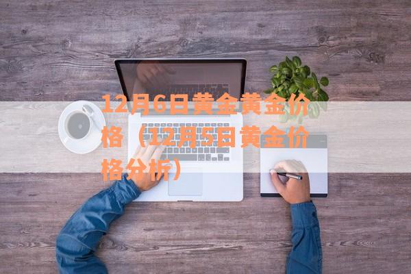 12月6日黄金黄金价格（12月5日黄金价格分析）