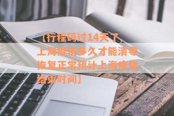 【行程码过14天了,上海疫情多久才能清零恢复正常预计上海疫情结束时间】