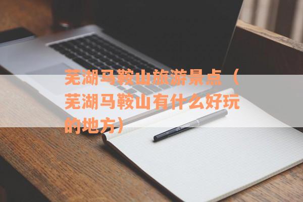 芜湖马鞍山旅游景点（芜湖马鞍山有什么好玩的地方）