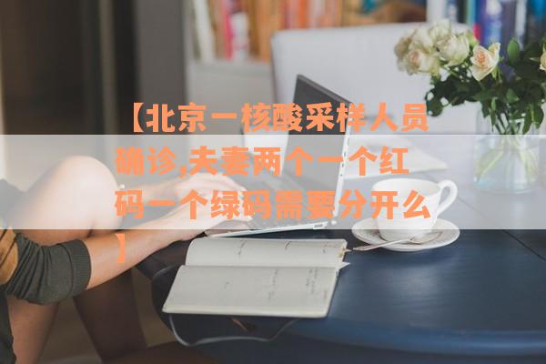 【北京一核酸采样人员确诊,夫妻两个一个红码一个绿码需要分开么】