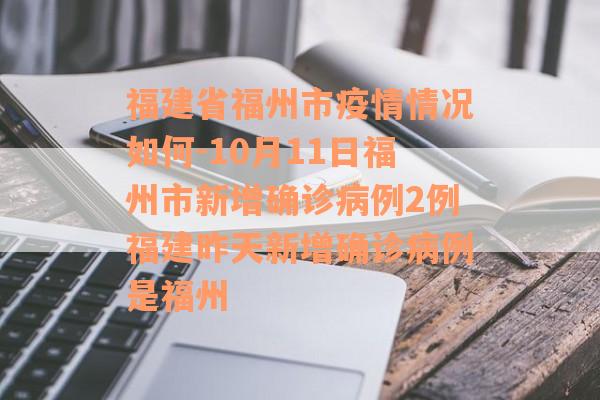 福建省福州市疫情情况如何-10月11日福州市新增确诊病例2例福建昨天新增确诊病例是福州