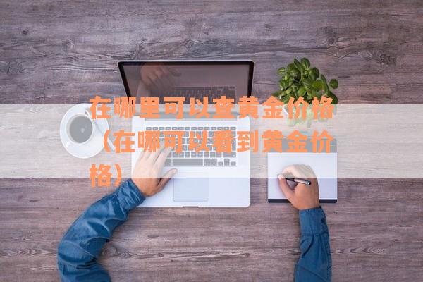 在哪里可以查黄金价格（在哪可以看到黄金价格）