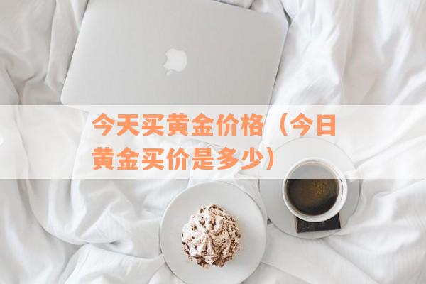 今天买黄金价格（今日黄金买价是多少）
