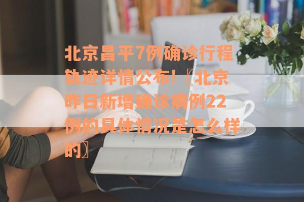 北京昌平7例确诊行程轨迹详情公布!〖北京昨日新增确诊病例22例的具体情况是怎么样的〗