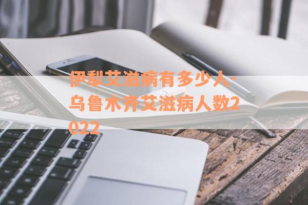 伊犁艾滋病有多少人-乌鲁木齐艾滋病人数2022