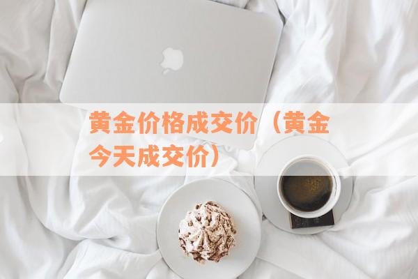 黄金价格成交价（黄金今天成交价）