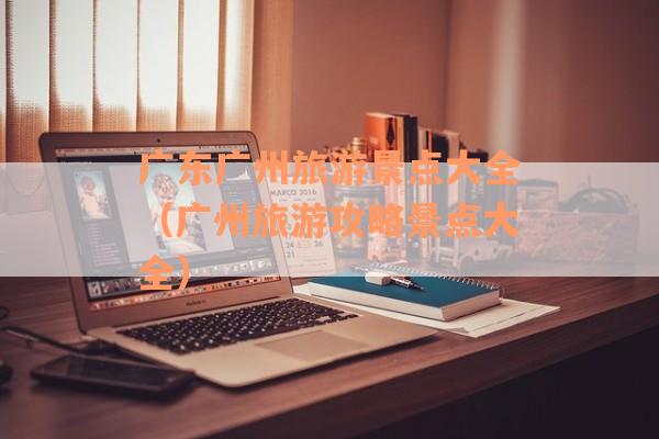 广东广州旅游景点大全（广州旅游攻略景点大全）