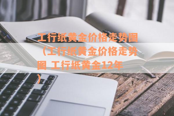 工行纸黄金价格走势图（工行纸黄金价格走势图 工行纸黄金12年）