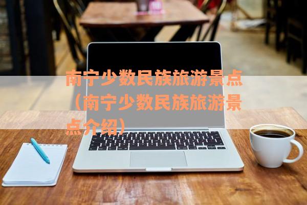 南宁少数民族旅游景点（南宁少数民族旅游景点介绍）