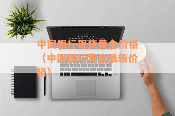 中国银行现货黄金价格（中国银行黄金最新价格）
