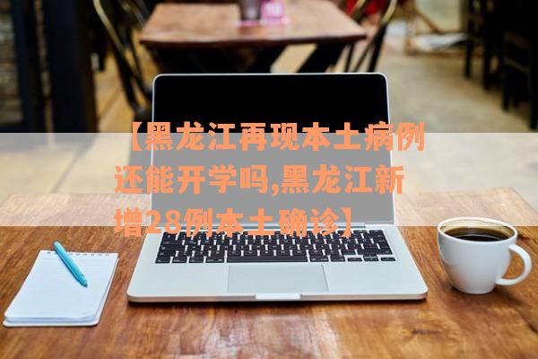 【黑龙江再现本土病例还能开学吗,黑龙江新增28例本土确诊】