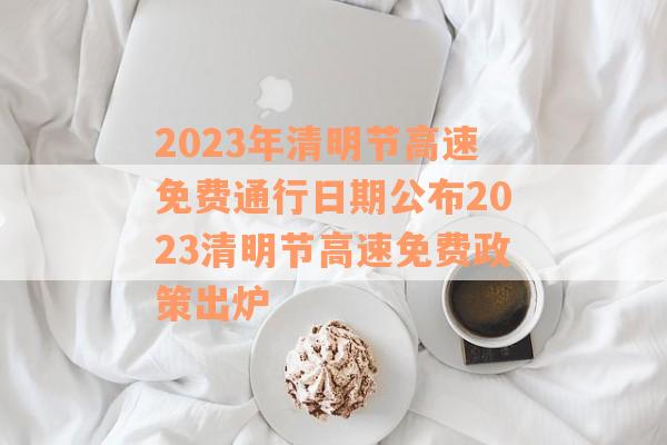 2023年清明节高速免费通行日期公布2023清明节高速免费政策出炉