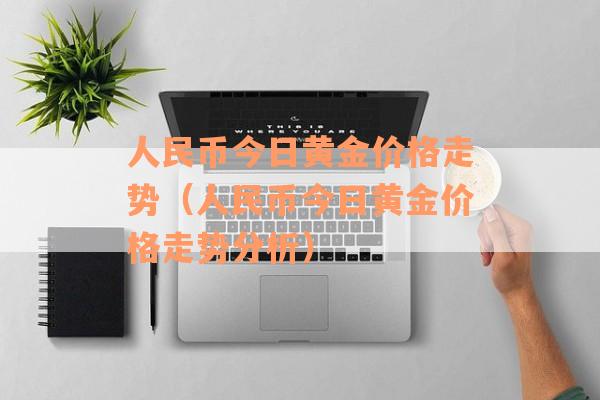 人民币今日黄金价格走势（人民币今日黄金价格走势分析）