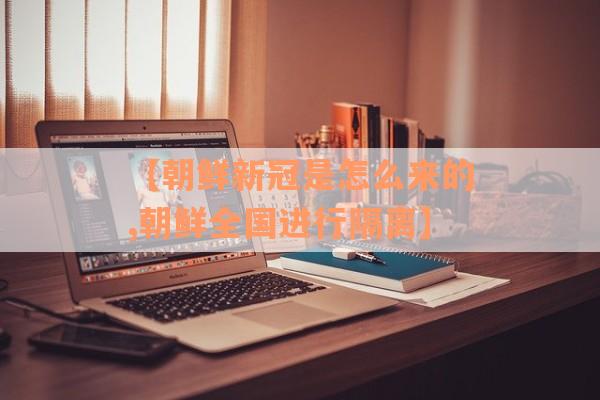 【朝鲜新冠是怎么来的,朝鲜全国进行隔离】