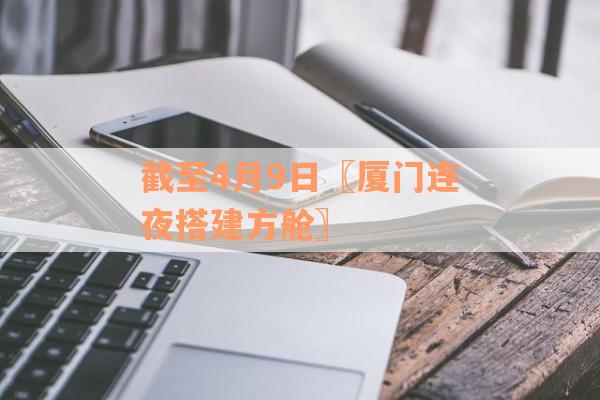 截至4月9日〖厦门连夜搭建方舱〗