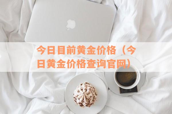 今日目前黄金价格（今日黄金价格查询官网）