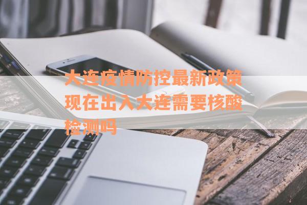 大连疫情防控最新政策现在出入大连需要核酸检测吗