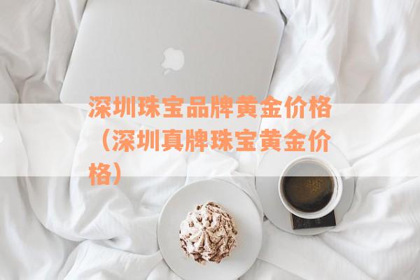 深圳珠宝品牌黄金价格（深圳真牌珠宝黄金价格）