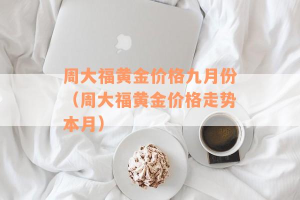 周大福黄金价格九月份（周大福黄金价格走势本月）