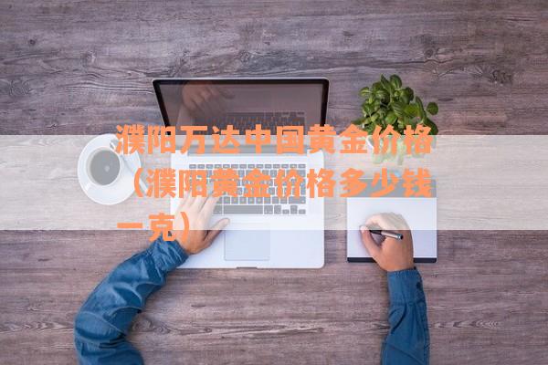 濮阳万达中国黄金价格（濮阳黄金价格多少钱一克）
