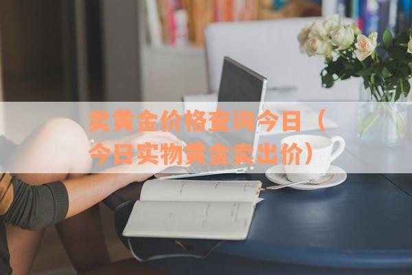 卖黄金价格查询今日（今日实物黄金卖出价）