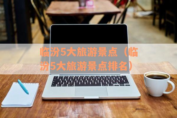 临汾5大旅游景点（临汾5大旅游景点排名）