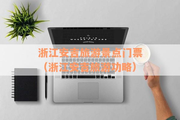 浙江安吉旅游景点门票（浙江安吉旅游功略）