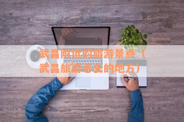 武昌附近的旅游景点（武昌旅游必去的地方）