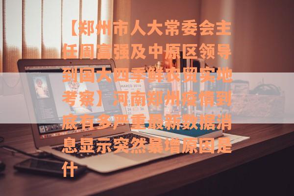 【郑州市人大常委会主任周富强及中原区领导到国大四季鲜农贸实地考察】河南郑州疫情到底有多严重最新数据消息显示突然暴增原因是什
