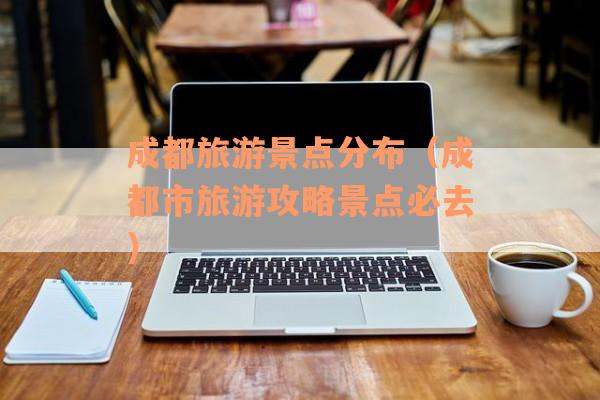 成都旅游景点分布（成都市旅游攻略景点必去）